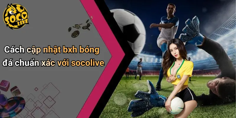 Cách cập nhật bxh bóng đá chuẩn xác với socolive