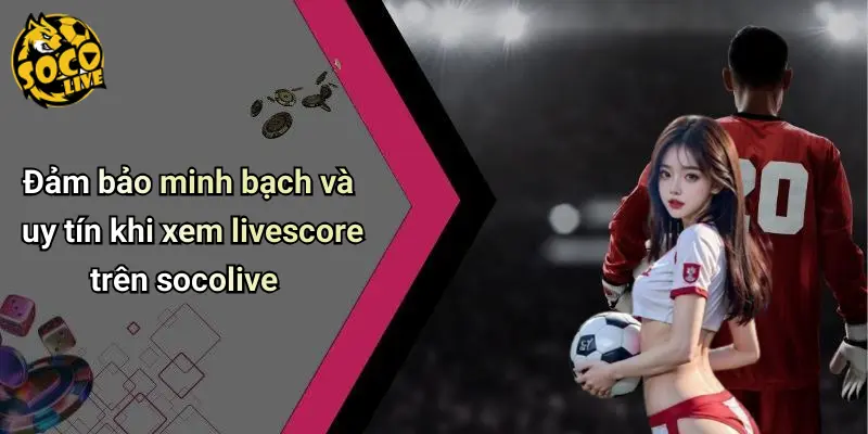 Đảm bảo minh bạch và uy tín khi xem livescore trên socolive