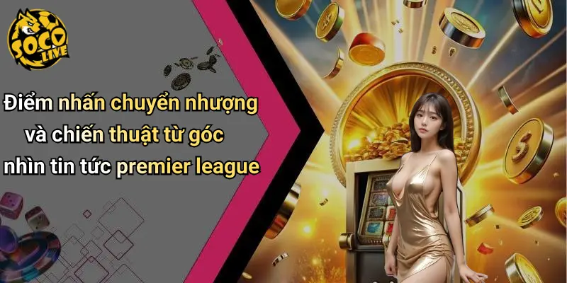 Điểm nhấn chuyển nhượng và chiến thuật từ góc nhìn tin tức premier league