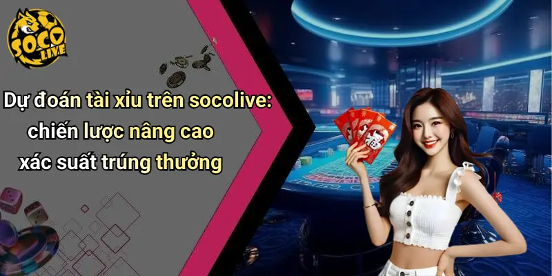 Dự đoán tài xỉu trên socolive: chiến lược nâng cao xác suất trúng thưởng