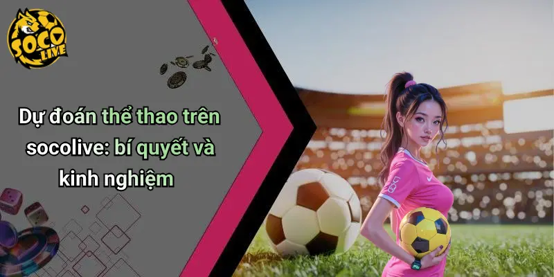 Dự đoán thể thao trên socolive: bí quyết và kinh nghiệm