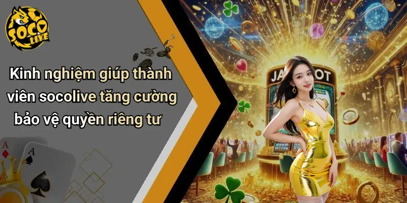 Kinh nghiệm giúp thành viên socolive tăng cường bảo vệ quyền riêng tư