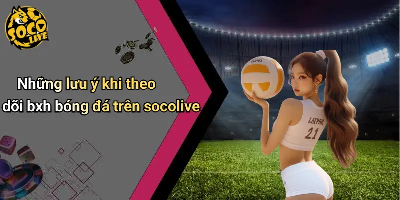 Những lưu ý khi theo dõi bxh bóng đá trên socolive