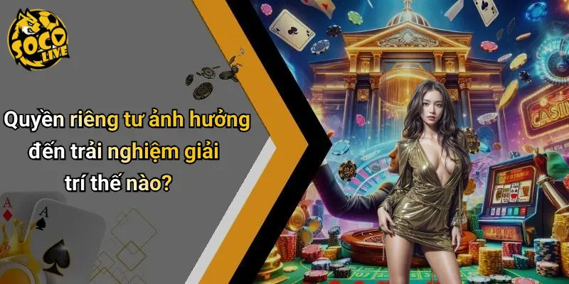 Quyền riêng tư ảnh hưởng đến trải nghiệm giải trí thế nào?