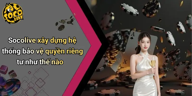 Socolive xây dựng hệ thống bảo vệ quyền riêng tư như thế nào