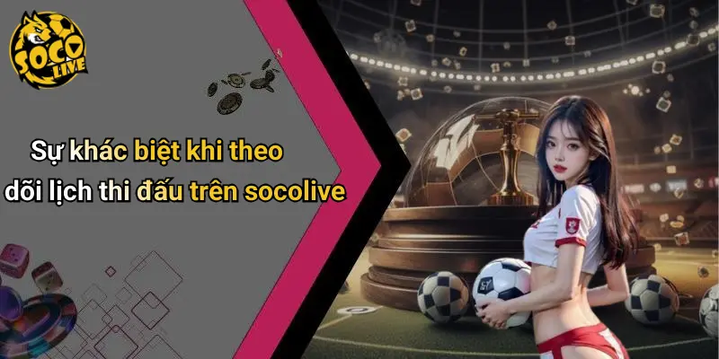 Sự khác biệt khi theo dõi lịch thi đấu trên socolive