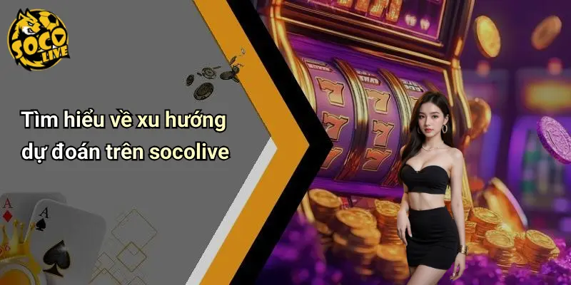 Tìm hiểu về xu hướng dự đoán trên socolive