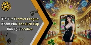 Tin Tức Premier League: Khám Phá Diễn Biến Hấp Dẫn Tại Socolive