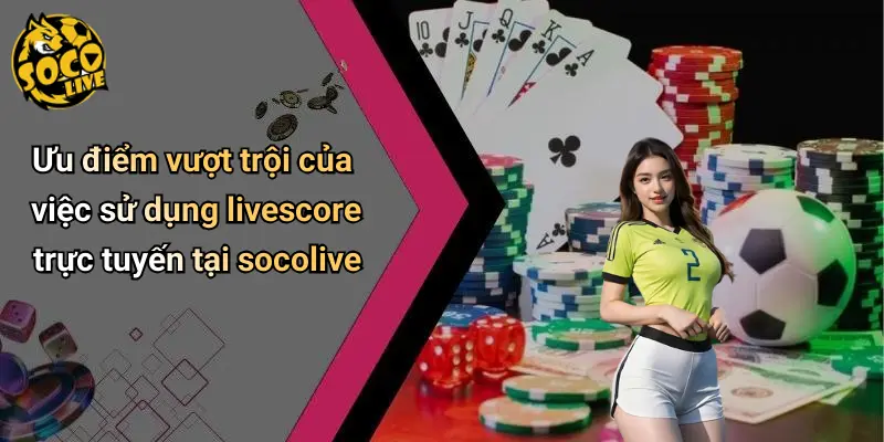 Ưu điểm vượt trội của việc sử dụng livescore trực tuyến tại socolive