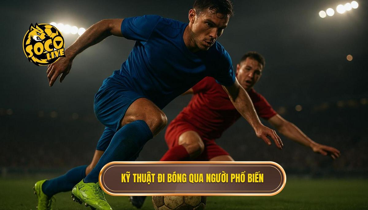 Các kỹ thuật đi bóng qua người phổ biến và tính ứng dụng