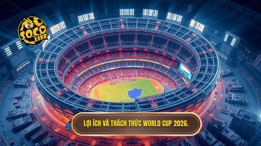 Phân tích đa chiều: Lợi ích và thách thức của World Cup 2026